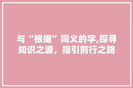 与“根据”同义的字,探寻知识之源，指引前行之路