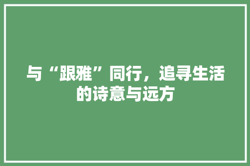 与“跟雅”同行，追寻生活的诗意与远方