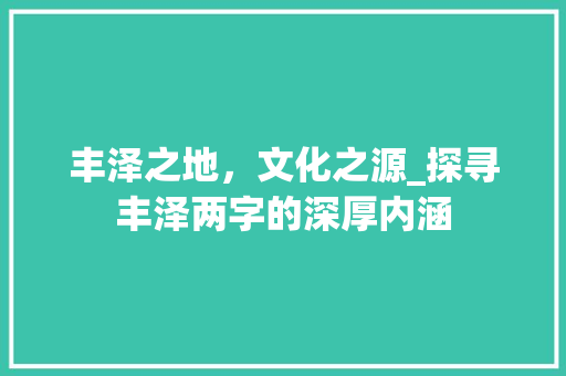 丰泽之地，文化之源_探寻丰泽两字的深厚内涵