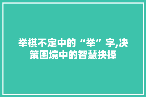 举棋不定中的“举”字,决策困境中的智慧抉择