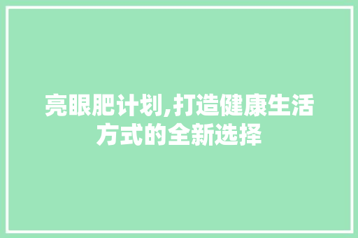 亮眼肥计划,打造健康生活方式的全新选择