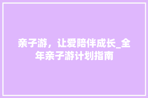 亲子游，让爱陪伴成长_全年亲子游计划指南