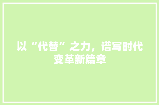 以“代替”之力，谱写时代变革新篇章