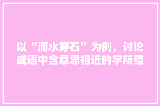 以“滴水穿石”为例，讨论成语中含意思相近的字所蕴含的哲理