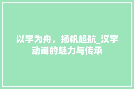 以字为舟，扬帆起航_汉字动词的魅力与传承