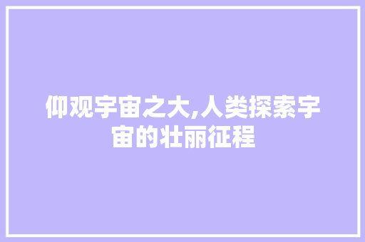 仰观宇宙之大,人类探索宇宙的壮丽征程