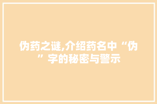 伪药之谜,介绍药名中“伪”字的秘密与警示