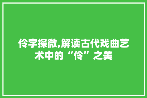 伶字探微,解读古代戏曲艺术中的“伶”之美