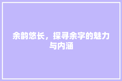 余韵悠长，探寻余字的魅力与内涵