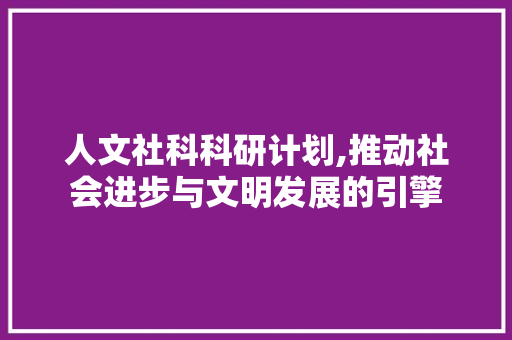 人文社科科研计划,推动社会进步与文明发展的引擎