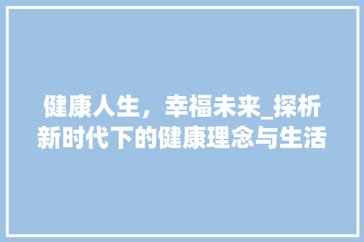 健康人生，幸福未来_探析新时代下的健康理念与生活方式