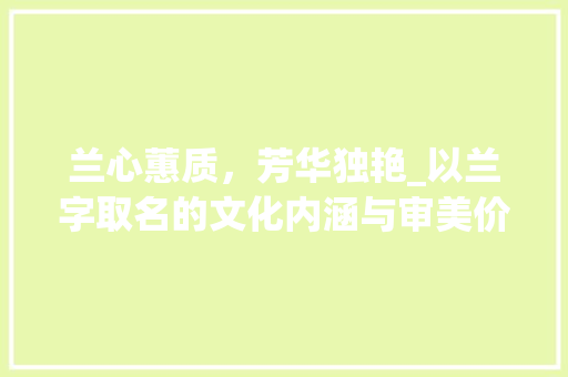 兰心蕙质，芳华独艳_以兰字取名的文化内涵与审美价值