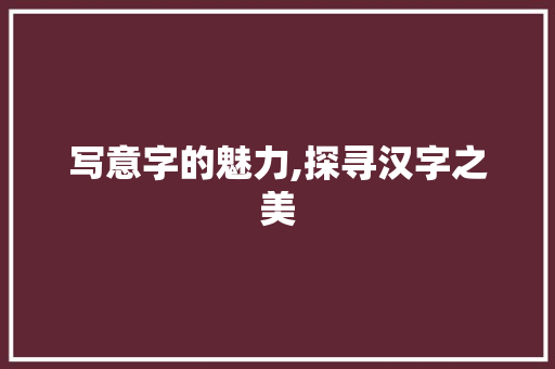 写意字的魅力,探寻汉字之美