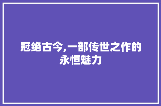 冠绝古今,一部传世之作的永恒魅力