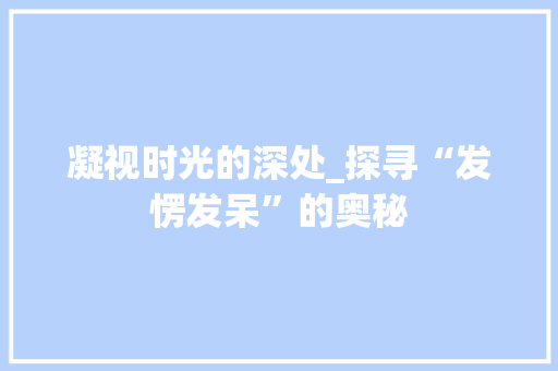 凝视时光的深处_探寻“发愣发呆”的奥秘