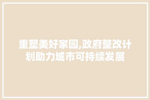 重塑美好家园,政府整改计划助力城市可持续发展