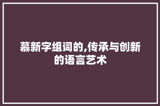 慕新字组词的,传承与创新的语言艺术