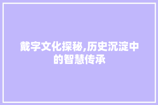 戴字文化探秘,历史沉淀中的智慧传承