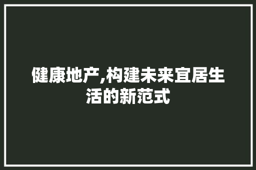 健康地产,构建未来宜居生活的新范式