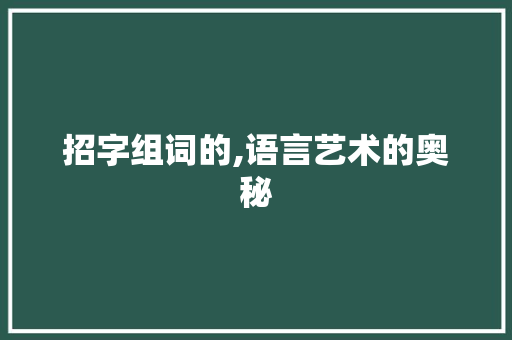 招字组词的,语言艺术的奥秘