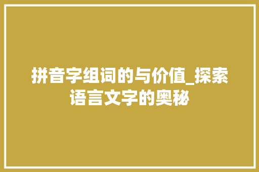 拼音字组词的与价值_探索语言文字的奥秘