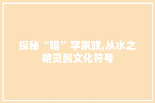 探秘“喝”字家族,从水之精灵到文化符号 工作计划