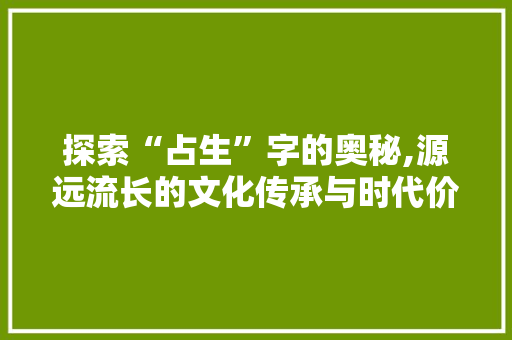 探索“占生”字的奥秘,源远流长的文化传承与时代价值