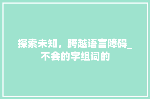 探索未知，跨越语言障碍_不会的字组词的