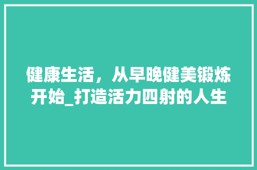 健康生活，从早晚健美锻炼开始_打造活力四射的人生