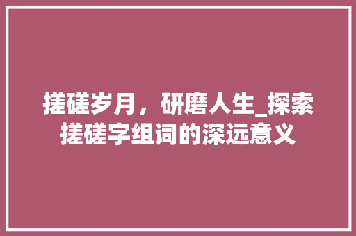 搓磋岁月，研磨人生_探索搓磋字组词的深远意义