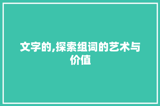 文字的,探索组词的艺术与价值