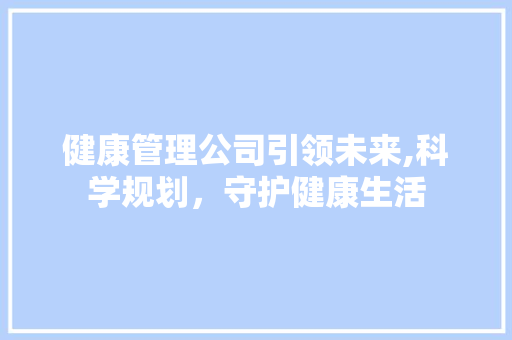 健康管理公司引领未来,科学规划，守护健康生活