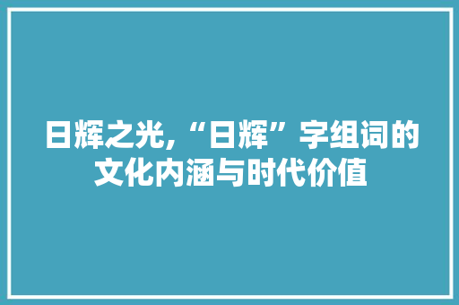 日辉之光,“日辉”字组词的文化内涵与时代价值