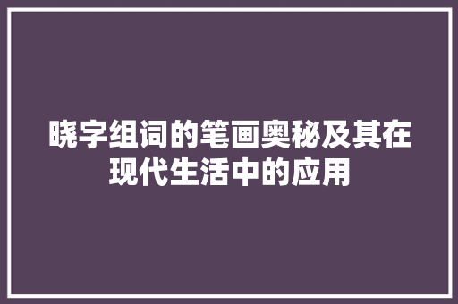 晓字组词的笔画奥秘及其在现代生活中的应用