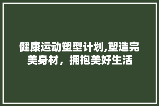 健康运动塑型计划,塑造完美身材，拥抱美好生活