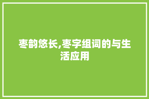 枣韵悠长,枣字组词的与生活应用