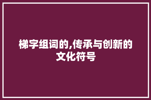 梯字组词的,传承与创新的文化符号