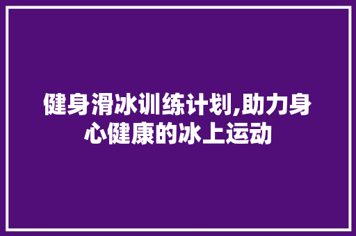 健身滑冰训练计划,助力身心健康的冰上运动