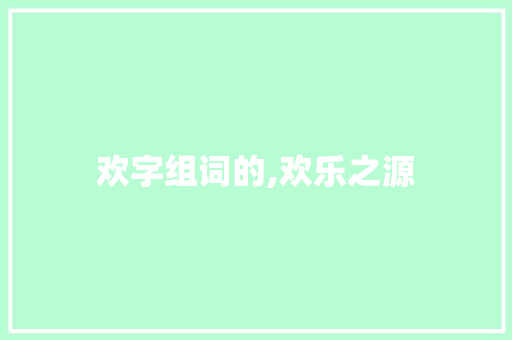 欢字组词的,欢乐之源