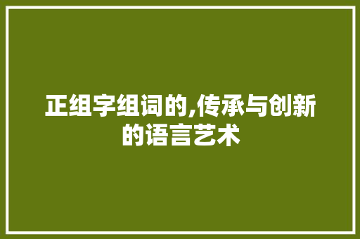 正组字组词的,传承与创新的语言艺术