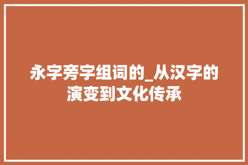 永字旁字组词的_从汉字的演变到文化传承