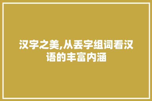 汉字之美,从丢字组词看汉语的丰富内涵