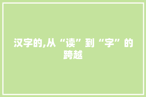 汉字的,从“读”到“字”的跨越
