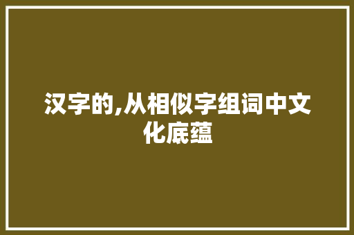 汉字的,从相似字组词中文化底蕴