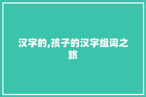 汉字的,孩子的汉字组词之旅