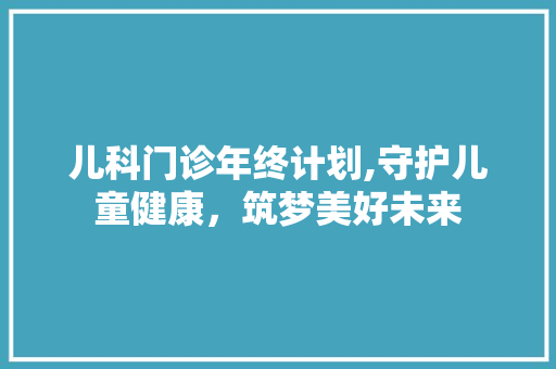 儿科门诊年终计划,守护儿童健康，筑梦美好未来
