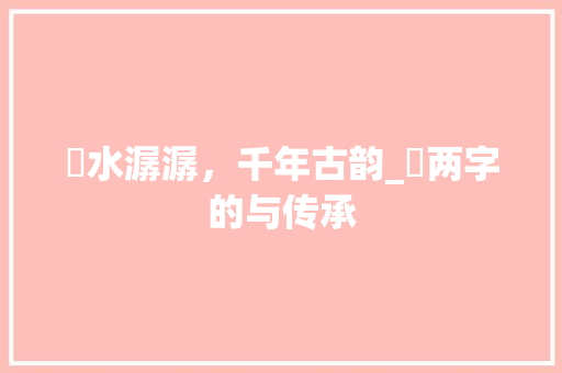 沋水潺潺，千年古韵_沋两字的与传承