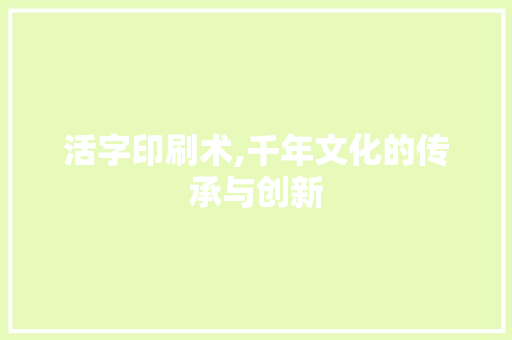 活字印刷术,千年文化的传承与创新