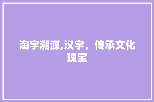 淘字溯源,汉字，传承文化瑰宝