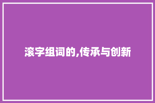 滚字组词的,传承与创新